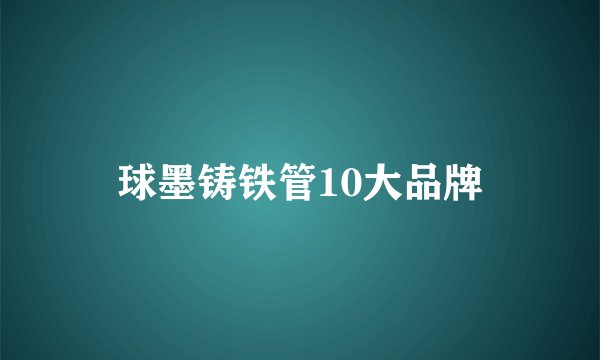 球墨铸铁管10大品牌