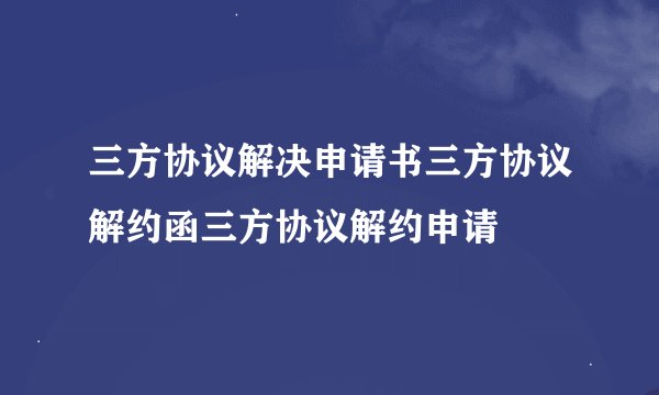 三方协议解决申请书三方协议解约函三方协议解约申请