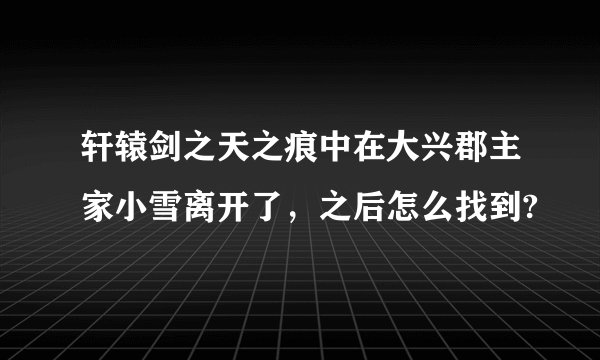 轩辕剑之天之痕中在大兴郡主家小雪离开了，之后怎么找到?