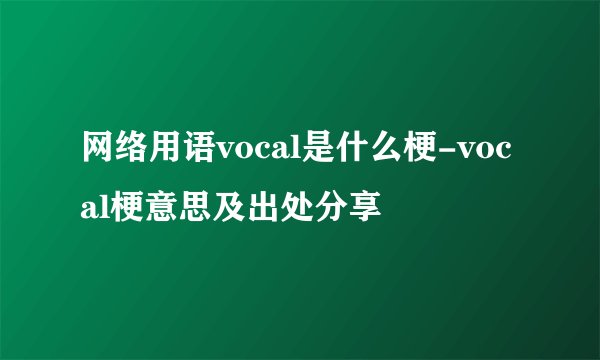 网络用语vocal是什么梗-vocal梗意思及出处分享