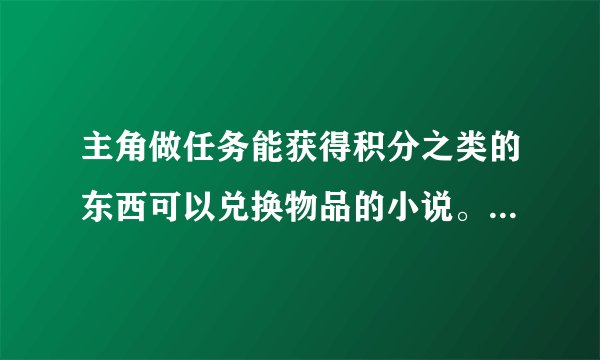 主角做任务能获得积分之类的东西可以兑换物品的小说。不能是无限流的而且字数不能太少