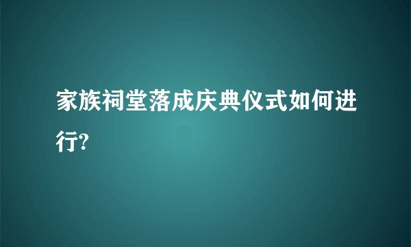 家族祠堂落成庆典仪式如何进行?