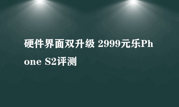 硬件界面双升级 2999元乐Phone S2评测