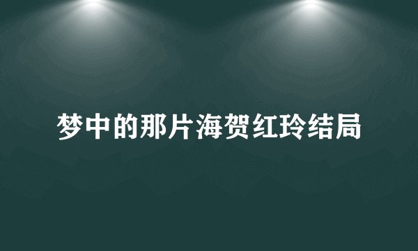 梦中的那片海贺红玲结局