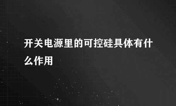 开关电源里的可控硅具体有什么作用