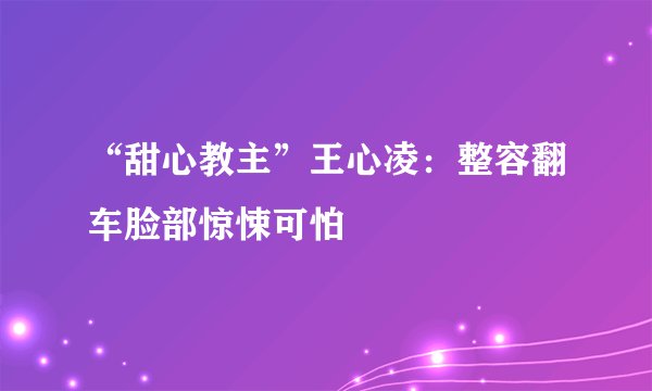 “甜心教主”王心凌：整容翻车脸部惊悚可怕