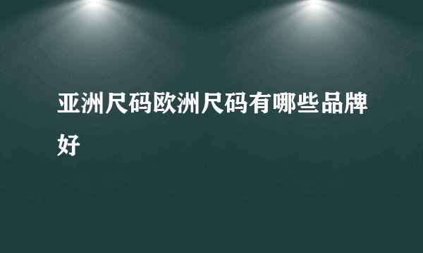 亚洲尺码欧洲尺码有哪些品牌好