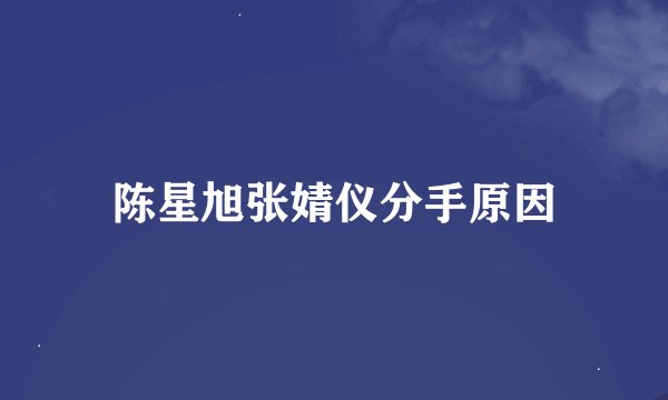 陈星旭张婧仪分手原因
