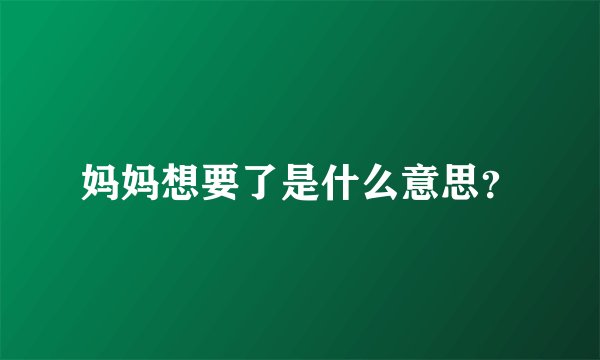 妈妈想要了是什么意思？