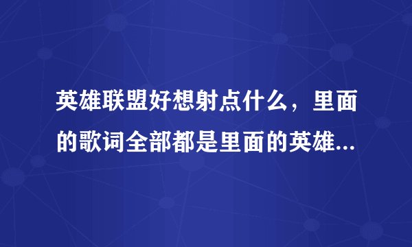 英雄联盟好想射点什么，里面的歌词全部都是里面的英雄说得话 比如小炮的 好想射点什么 之