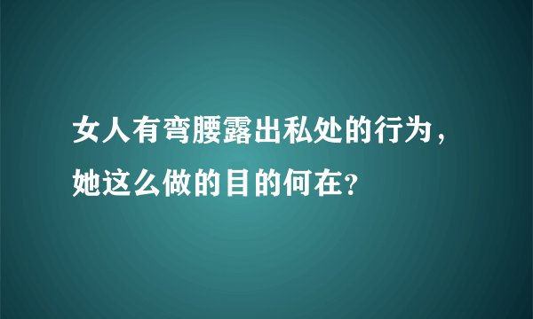 女人有弯腰露出私处的行为，她这么做的目的何在？