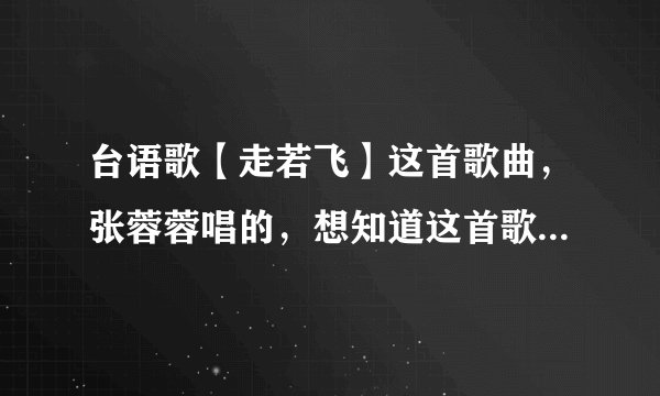 台语歌【走若飞】这首歌曲，张蓉蓉唱的，想知道这首歌的歌词，谢谢！