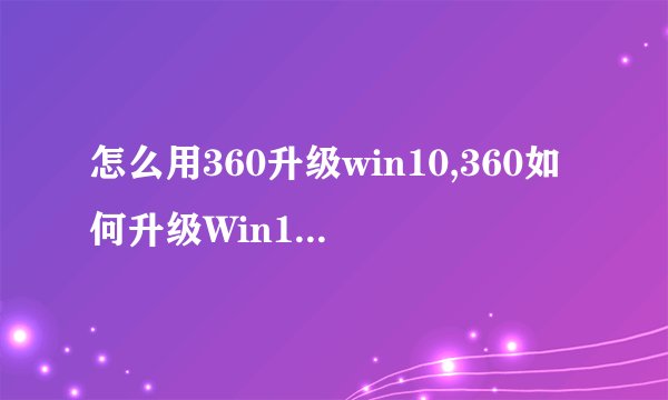 怎么用360升级win10,360如何升级Win10系统？-简单易懂的教程