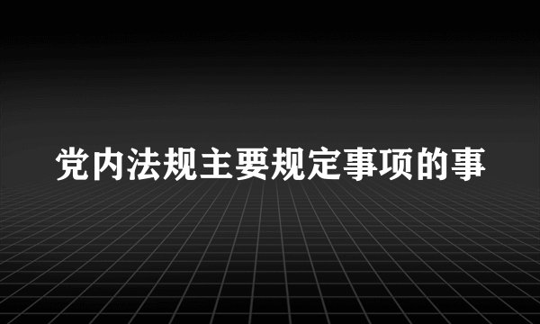 党内法规主要规定事项的事