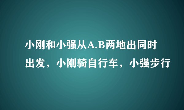 小刚和小强从A.B两地出同时出发，小刚骑自行车，小强步行