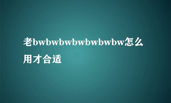 老bwbwbwbwbwbwbw怎么用才合适