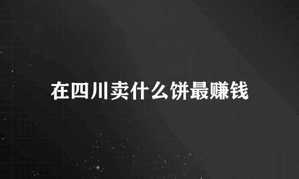 在四川卖什么饼最赚钱