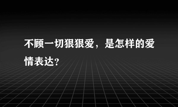 不顾一切狠狠爱，是怎样的爱情表达？