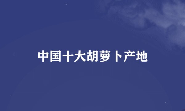 中国十大胡萝卜产地