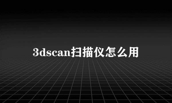 3dscan扫描仪怎么用
