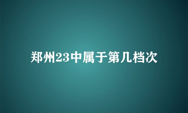 郑州23中属于第几档次