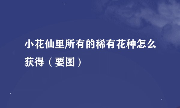 小花仙里所有的稀有花种怎么获得（要图）