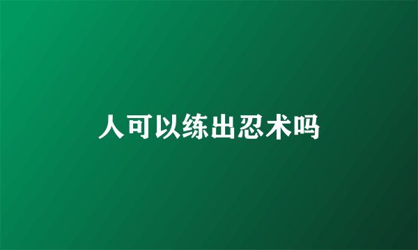 人可以练出忍术吗