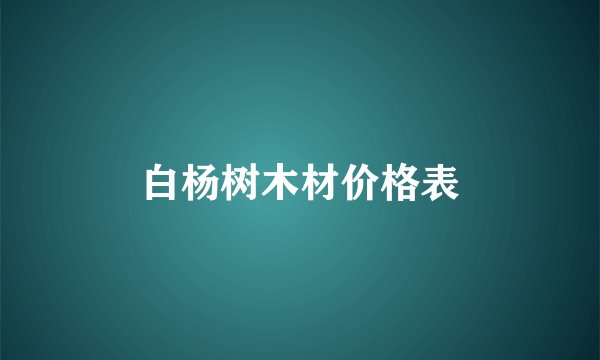 白杨树木材价格表