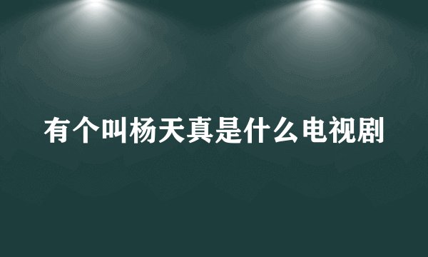 有个叫杨天真是什么电视剧