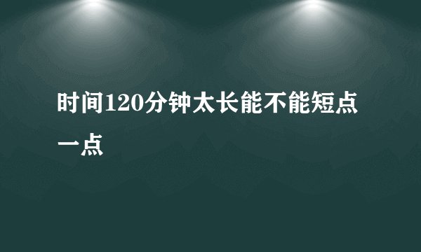 时间120分钟太长能不能短点一点