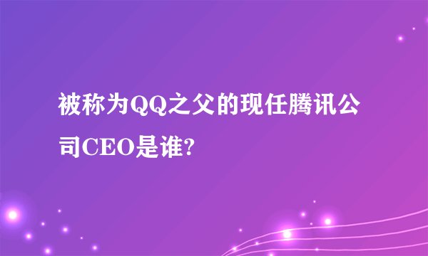 被称为QQ之父的现任腾讯公司CEO是谁?