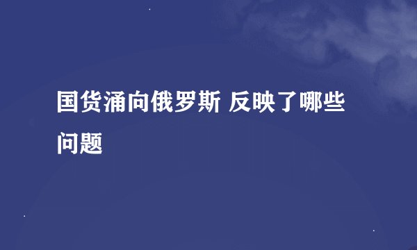 国货涌向俄罗斯 反映了哪些问题