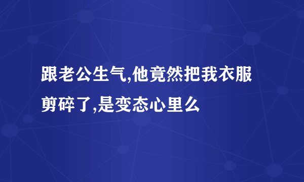 跟老公生气,他竟然把我衣服剪碎了,是变态心里么