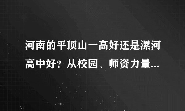 河南的平顶山一高好还是漯河高中好？从校园、师资力量、升学率上说吧！