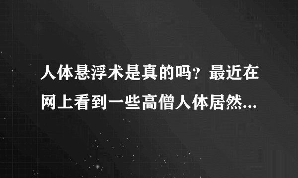 人体悬浮术是真的吗？最近在网上看到一些高僧人体居然在空中悬浮起来，有谁能破解一下吗？