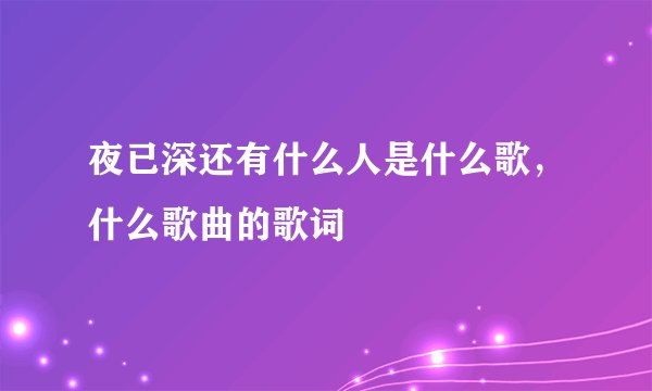 夜已深还有什么人是什么歌，什么歌曲的歌词