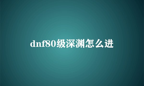 dnf80级深渊怎么进