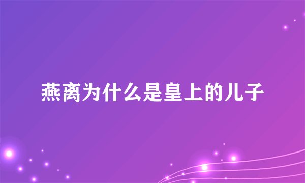 燕离为什么是皇上的儿子