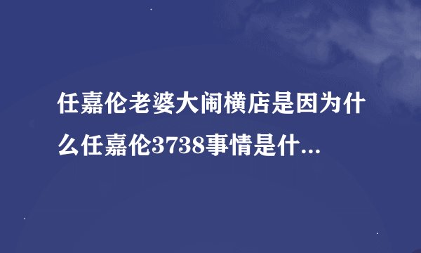 任嘉伦老婆大闹横店是因为什么任嘉伦3738事情是什么婚后出g截屏被扒
