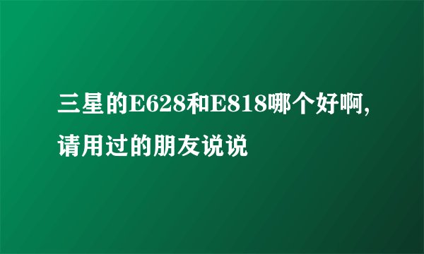 三星的E628和E818哪个好啊,请用过的朋友说说