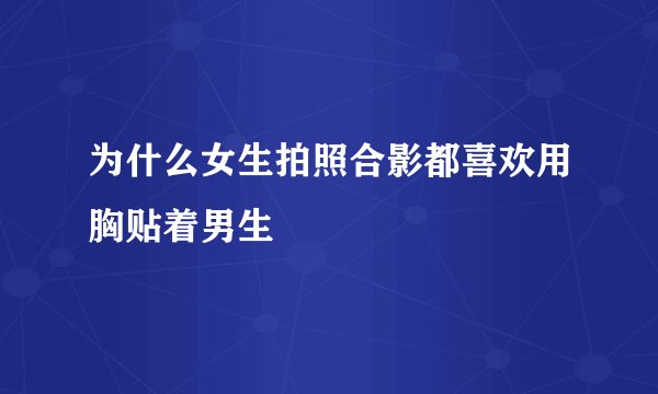 为什么女生拍照合影都喜欢用胸贴着男生