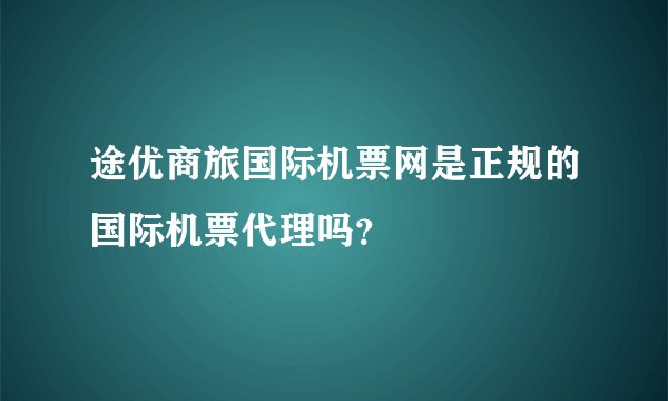 途优商旅国际机票网是正规的国际机票代理吗？