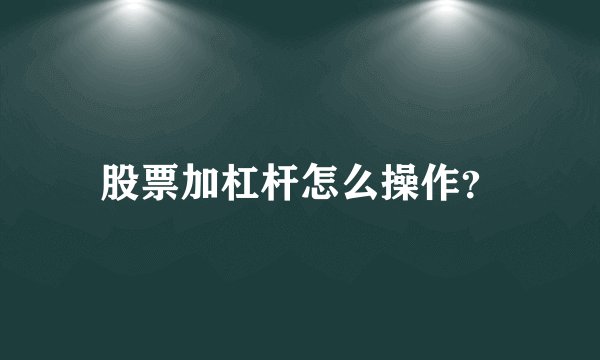 股票加杠杆怎么操作？