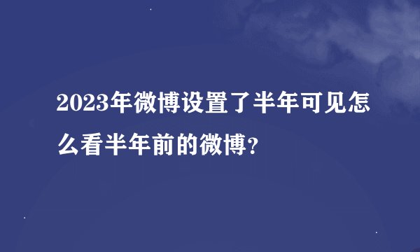 2023年微博设置了半年可见怎么看半年前的微博?