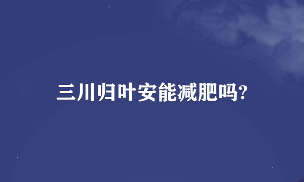 三川归叶安能减肥吗?