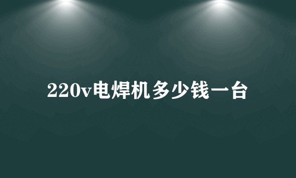 220v电焊机多少钱一台