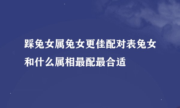 踩兔女属兔女更佳配对表兔女和什么属相最配最合适