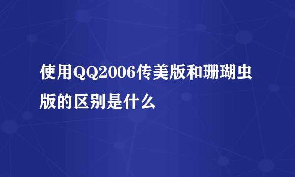 使用QQ2006传美版和珊瑚虫版的区别是什么