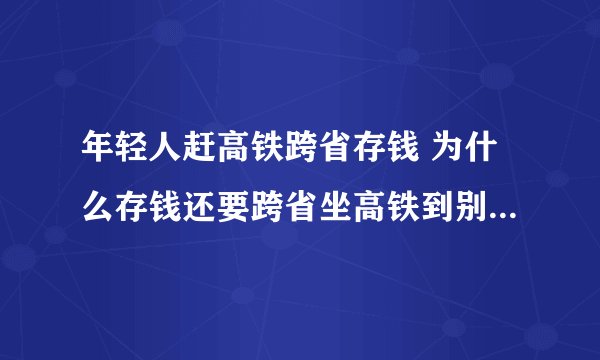 年轻人赶高铁跨省存钱 为什么存钱还要跨省坐高铁到别的城市去呢