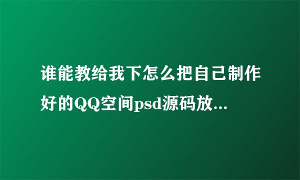 谁能教给我下怎么把自己制作好的QQ空间psd源码放到QQ空间才能全屏 我自己安装的就是一个小图片呢